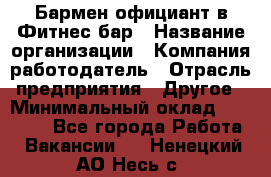 Бармен-официант в Фитнес-бар › Название организации ­ Компания-работодатель › Отрасль предприятия ­ Другое › Минимальный оклад ­ 15 000 - Все города Работа » Вакансии   . Ненецкий АО,Несь с.